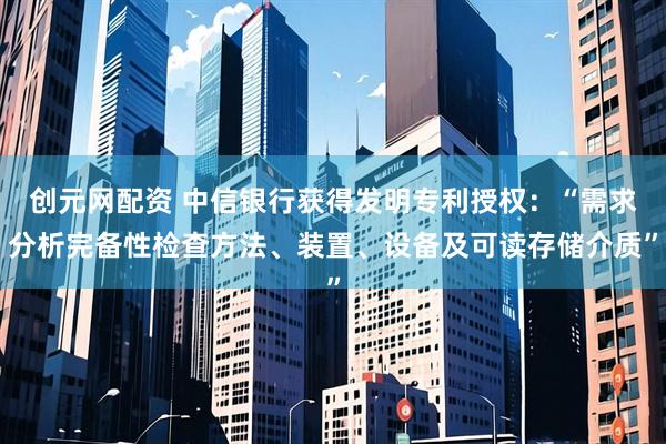 创元网配资 中信银行获得发明专利授权：“需求分析完备性检查方法、装置、设备及可读存储介质”