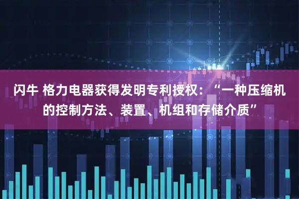 闪牛 格力电器获得发明专利授权：“一种压缩机的控制方法、装置、机组和存储介质”