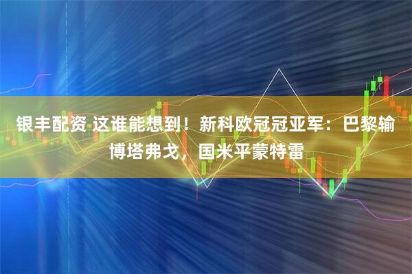 银丰配资 这谁能想到！新科欧冠冠亚军：巴黎输博塔弗戈，国米平蒙特雷