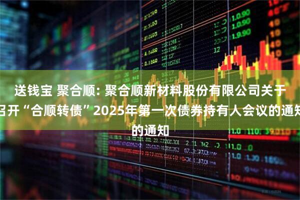 送钱宝 聚合顺: 聚合顺新材料股份有限公司关于召开“合顺转债”2025年第一次债券持有人会议的通知