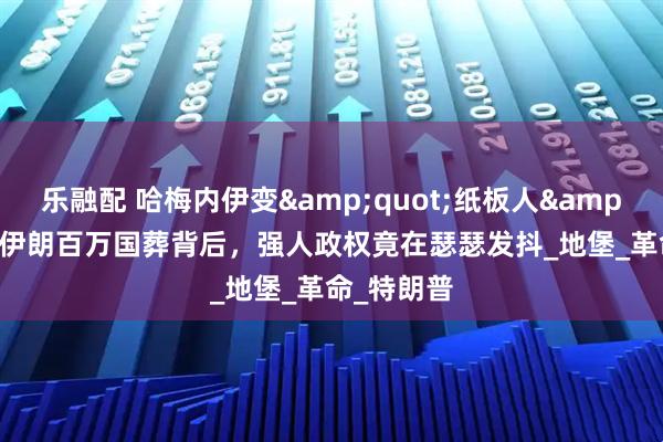 乐融配 哈梅内伊变"纸板人"？伊朗百万国葬背后，强人政权竟在瑟瑟发抖_地堡_革命_特朗普