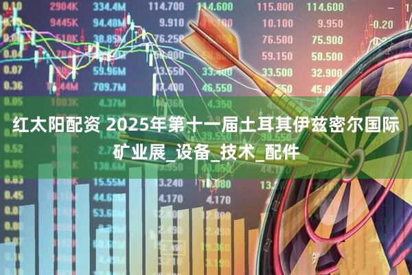 红太阳配资 2025年第十一届土耳其伊兹密尔国际矿业展_设备_技术_配件