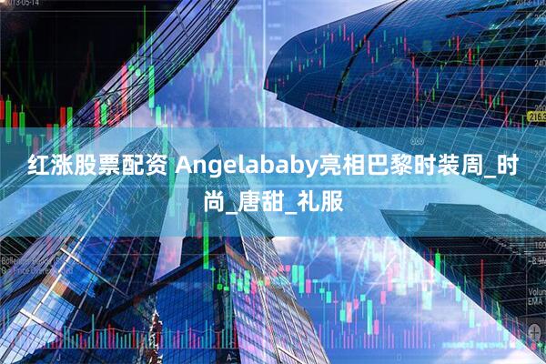 红涨股票配资 Angelababy亮相巴黎时装周_时尚_唐甜_礼服