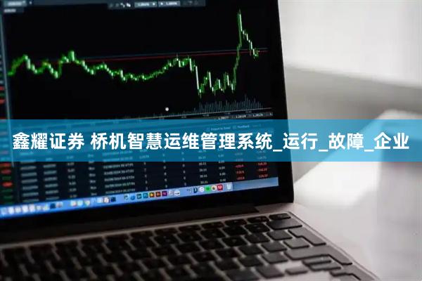 鑫耀证券 桥机智慧运维管理系统_运行_故障_企业
