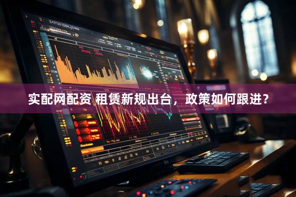 实配网配资 租赁新规出台，政策如何跟进？