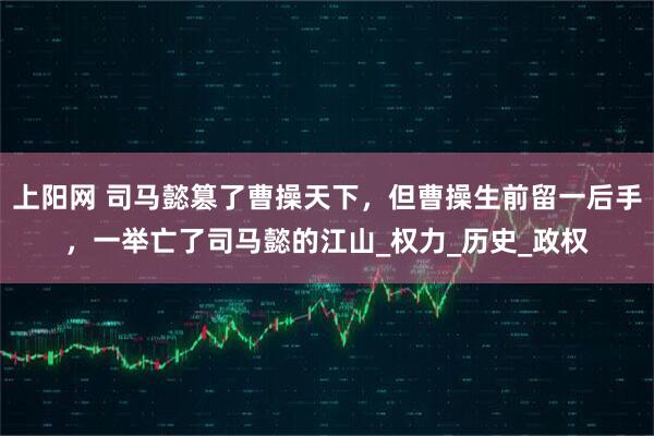 上阳网 司马懿篡了曹操天下，但曹操生前留一后手，一举亡了司马懿的江山_权力_历史_政权