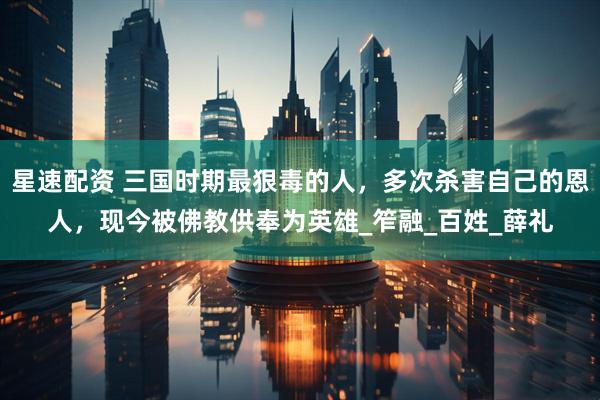 星速配资 三国时期最狠毒的人，多次杀害自己的恩人，现今被佛教供奉为英雄_笮融_百姓_薛礼