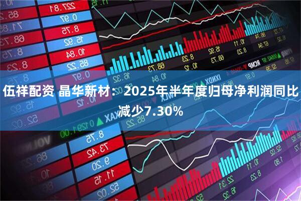 伍祥配资 晶华新材：2025年半年度归母净利润同比减少7.30%