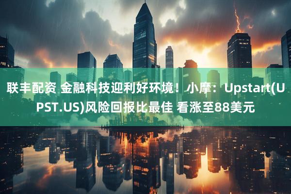 联丰配资 金融科技迎利好环境！小摩：Upstart(UPST.US)风险回报比最佳 看涨至88美元