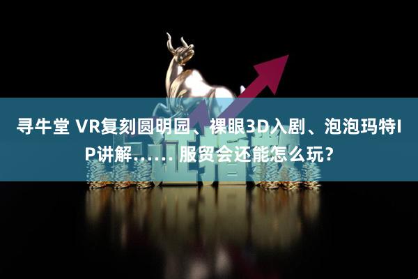 寻牛堂 VR复刻圆明园、裸眼3D入剧、泡泡玛特IP讲解…… 服贸会还能怎么玩？