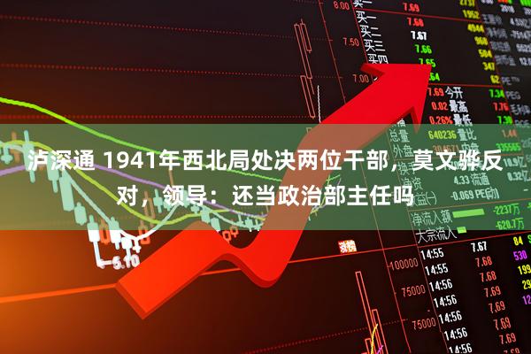 泸深通 1941年西北局处决两位干部，莫文骅反对，领导：还当政治部主任吗