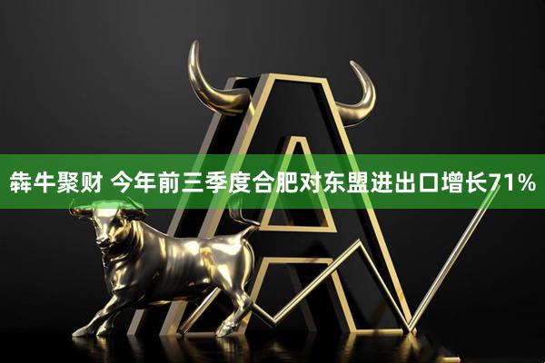 犇牛聚财 今年前三季度合肥对东盟进出口增长71%