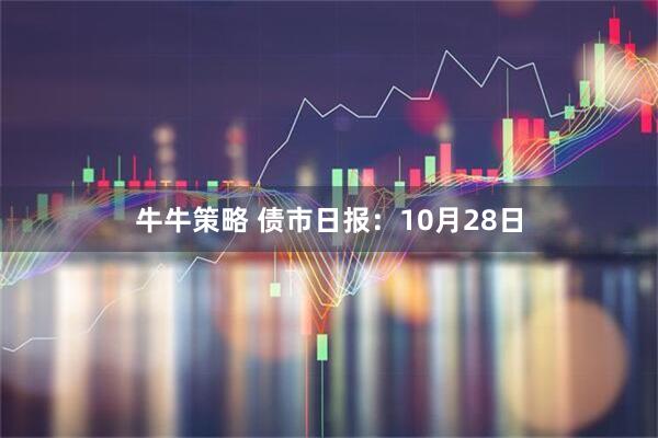 牛牛策略 债市日报：10月28日