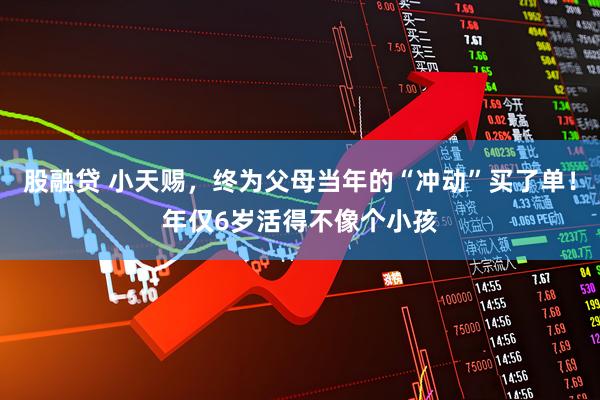 股融贷 小天赐，终为父母当年的“冲动”买了单！年仅6岁活得不像个小孩